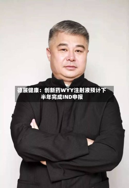 德展健康:创新药WYY注射液预计下半年完成IND申报-第2张图片