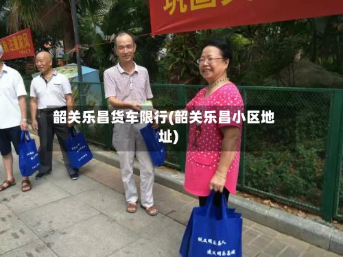 韶关乐昌货车限行(韶关乐昌小区地址)