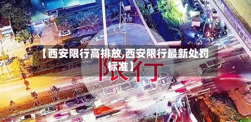 【西安限行高排放,西安限行最新处罚标准】-第2张图片