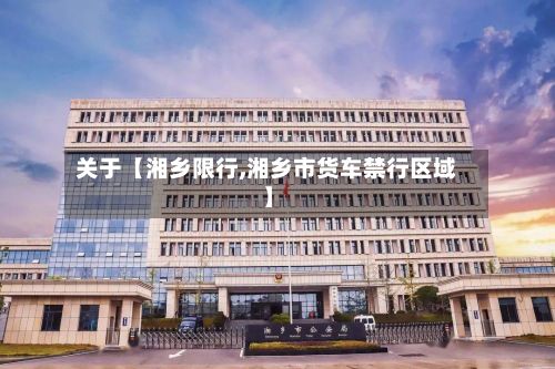 关于【湘乡限行,湘乡市货车禁行区域】-第2张图片