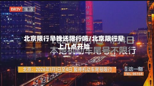 北京限行早晚还限行吗/北京限行早上几点开始