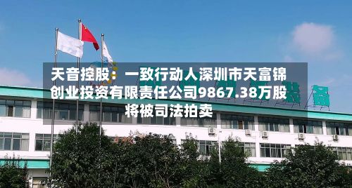 天音控股：一致行动人深圳市天富锦创业投资有限责任公司9867.38万股将被司法拍卖-第1张图片