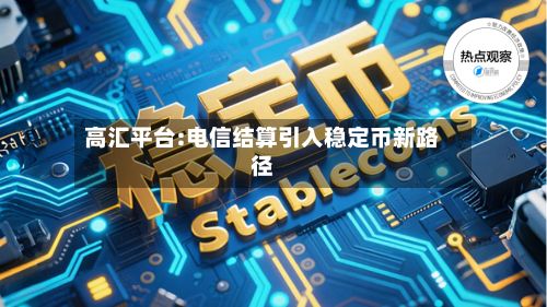 高汇平台:电信结算引入稳定币新路径-第1张图片