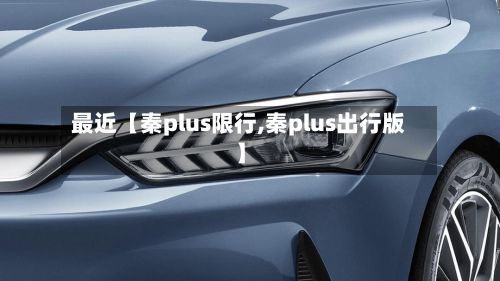 最近【秦plus限行,秦plus出行版】