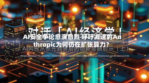 AI安全争论愈演愈烈 呼吁减速的Anthropic为何仍在扩张算力？