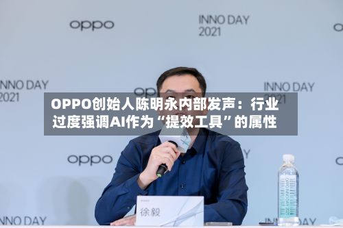 OPPO创始人陈明永内部发声：行业过度强调AI作为“提效工具”的属性