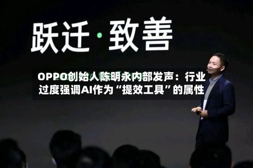 OPPO创始人陈明永内部发声：行业过度强调AI作为“提效工具”的属性-第2张图片