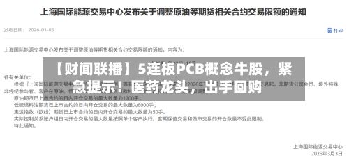 【财闻联播】5连板PCB概念牛股，紧急提示！医药龙头，出手回购-第3张图片