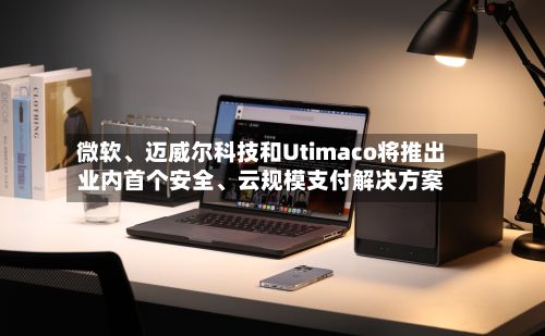 微软、迈威尔科技和Utimaco将推出业内首个安全、云规模支付解决方案