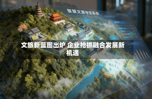 文旅新蓝图出炉 企业抢抓融合发展新机遇-第2张图片