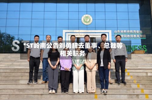 *ST岭南公告刘勇辞去董事、总裁等相关职务-第1张图片