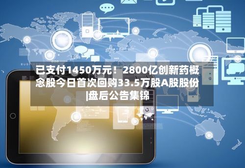 已支付1450万元!2800亿创新药概念股今日首次回购33.5万股A股股份|盘后公告集锦-第2张图片
