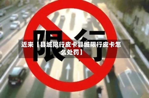 近来【县城限行皮卡县城限行皮卡怎么处罚】-第2张图片