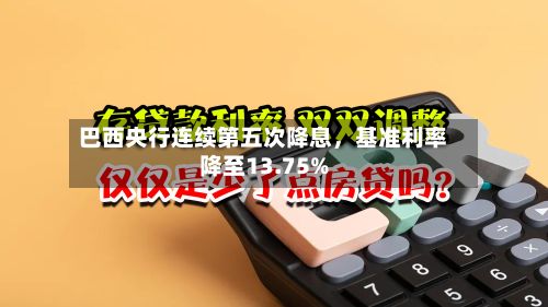 巴西央行连续第五次降息，基准利率降至13.75%-第3张图片