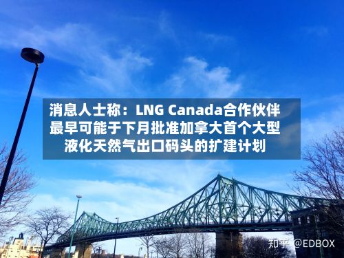 消息人士称：LNG Canada合作伙伴最早可能于下月批准加拿大首个大型液化天然气出口码头的扩建计划-第2张图片