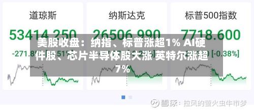 美股收盘：纳指、标普涨超1% AI硬件股、芯片半导体股大涨 英特尔涨超7%-第2张图片