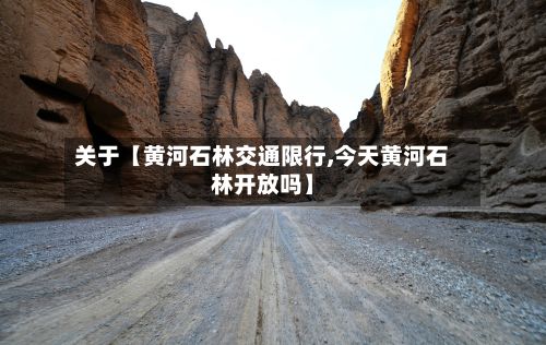 关于【黄河石林交通限行,今天黄河石林开放吗】