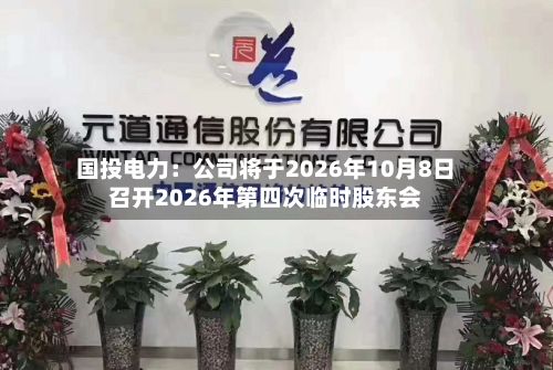 国投电力：公司将于2026年10月8日召开2026年第四次临时股东会