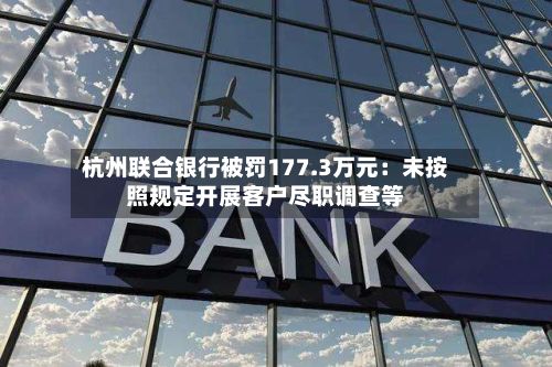 杭州联合银行被罚177.3万元：未按照规定开展客户尽职调查等