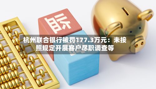 杭州联合银行被罚177.3万元：未按照规定开展客户尽职调查等-第2张图片