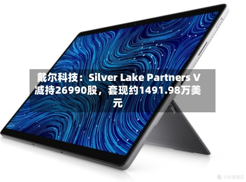 戴尔科技：Silver Lake Partners V减持26990股	，套现约1491.98万美元-第2张图片