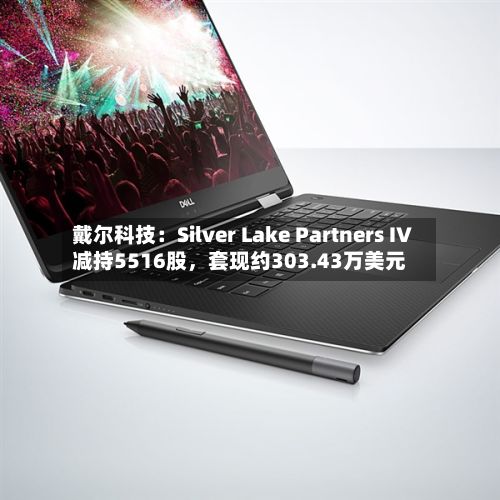 戴尔科技:Silver Lake Partners IV减持5516股,套现约303.43万美元