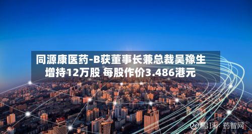 同源康医药-B获董事长兼总裁吴豫生增持12万股 每股作价3.486港元-第2张图片