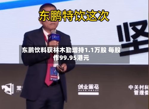 东鹏饮料获林木勤增持1.1万股 每股作99.95港元-第1张图片