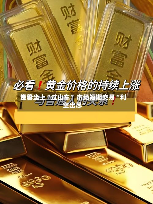 世界金价坐上“过山车” 市场短期交易“利空出尽	”-第2张图片