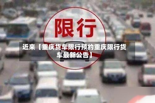近来【重庆货车限行预约重庆限行货车最新公告】-第3张图片