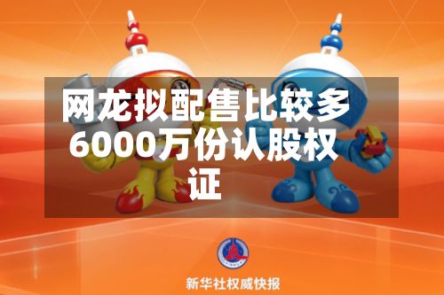 网龙拟配售比较多6000万份认股权证-第1张图片