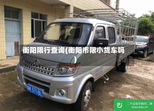 衡阳限行查询(衡阳市限小货车吗)