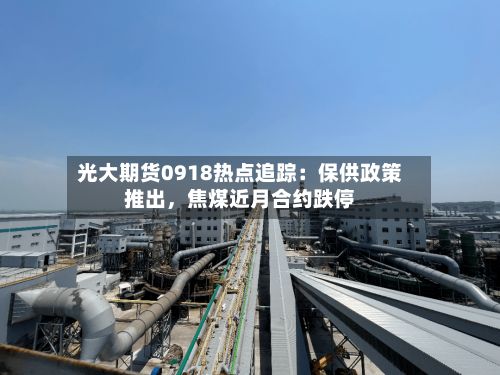 光大期货0918热点追踪：保供政策推出，焦煤近月合约跌停-第1张图片