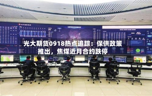 光大期货0918热点追踪：保供政策推出	，焦煤近月合约跌停-第2张图片