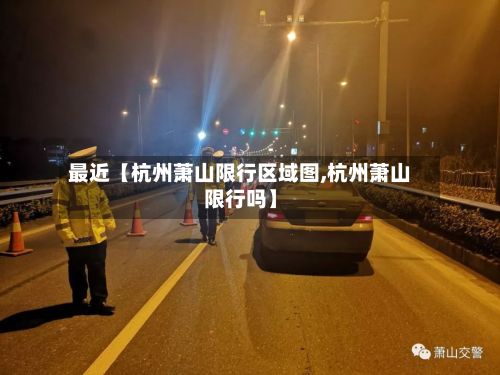 最近【杭州萧山限行区域图,杭州萧山限行吗】-第2张图片