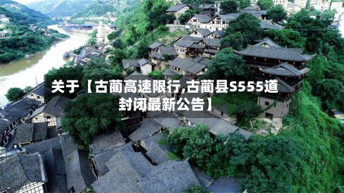 关于【古蔺高速限行,古蔺县S555道封闭最新公告】-第2张图片