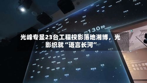 光峰专显23台工程投影落地湘博，光影织就“语言长河”-第2张图片