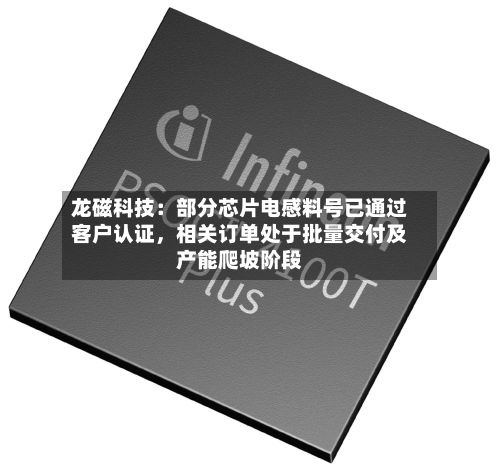 龙磁科技：部分芯片电感料号已通过客户认证，相关订单处于批量交付及产能爬坡阶段
