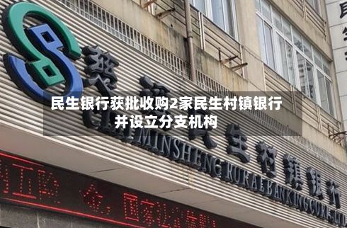 民生银行获批收购2家民生村镇银行并设立分支机构-第2张图片