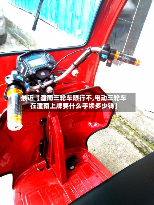 最近【潼南三轮车限行不,电动三轮车在潼南上牌要什么手续多少钱】