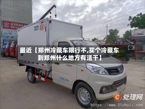 最近【郑州冷藏车限行不,买个冷藏车到郑州什么地方有活干】-第2张图片