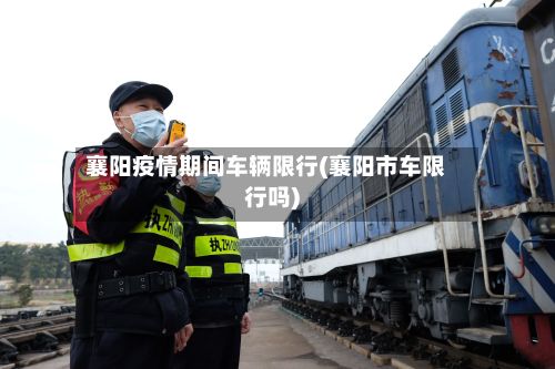 襄阳疫情期间车辆限行(襄阳市车限行吗)