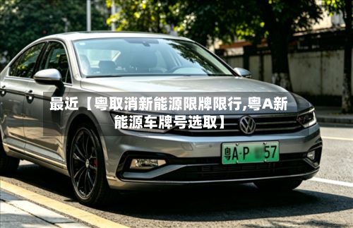 最近【粤取消新能源限牌限行,粤A新能源车牌号选取】
