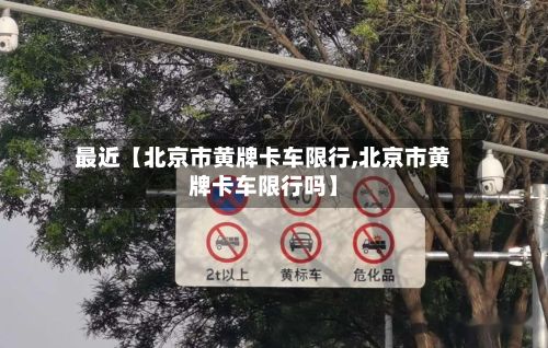最近【北京市黄牌卡车限行,北京市黄牌卡车限行吗】