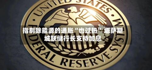 指剔除能源的通胀“也过热” 堪萨斯城联储行长支持加息-第2张图片