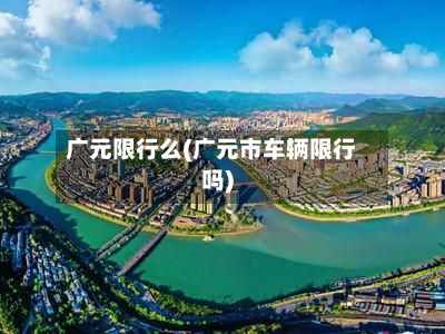 广元限行么(广元市车辆限行吗)