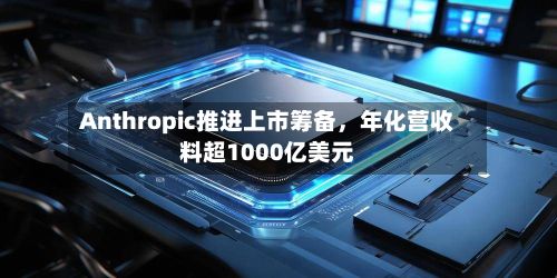Anthropic推进上市筹备，年化营收料超1000亿美元