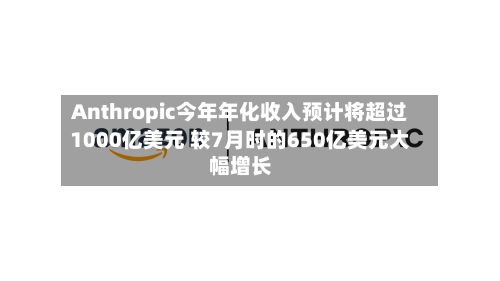 Anthropic今年年化收入预计将超过1000亿美元 较7月时的650亿美元大幅增长