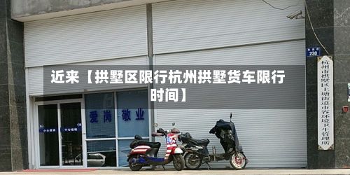 近来【拱墅区限行杭州拱墅货车限行时间】