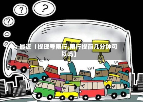 最近【提现号限行,限行提前几分钟可以吗】